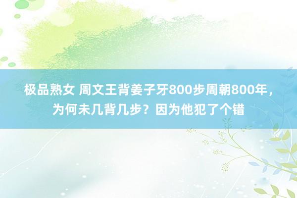 极品熟女 周文王背姜子牙800步周朝800年，为何未几背几步？因为他犯了个错