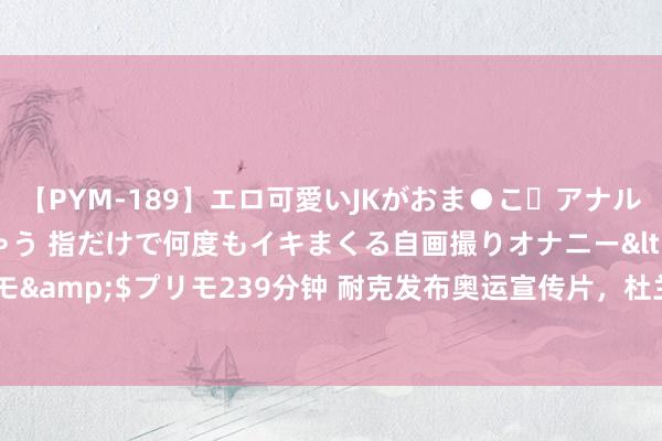 【PYM-189】エロ可愛いJKがおま●こ・アナルをいっぱい見せちゃう 指だけで何度もイキまくる自画撮りオナニー</a>2016-04-18プリモ&$プリモ239分钟 耐克发布奥运宣传片,杜兰特因未出镜抒发不悦:我招东说念主恨吗?
