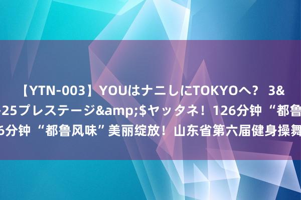 【YTN-003】YOUはナニしにTOKYOへ？ 3</a>2016-11-25プレステージ&$ヤッタネ！126分钟 “都鲁风味”美丽绽放！山东省第六届健身操舞系列大赛济宁站收官