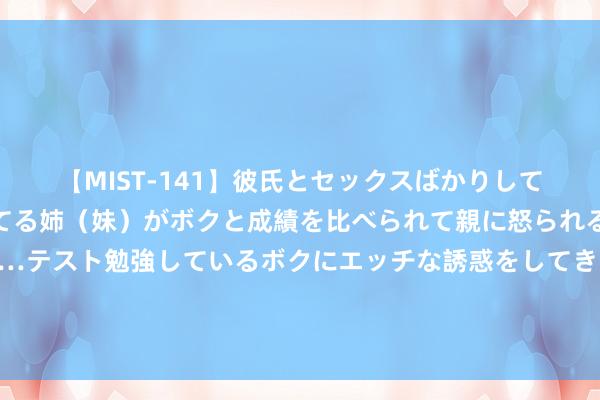 【MIST-141】彼氏とセックスばかりしていて、いつも赤点取ってる姉（妹）がボクと成績を比べられて親に怒られるのが嫌になった結果…テスト勉強しているボクにエッチな誘惑をしてきて成績を下げさせようとする。 霸王茶姬门店下野后女子身份证号被公示，大师：滋扰隐秘
