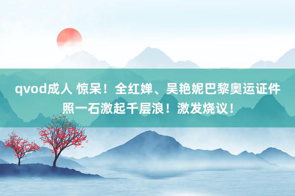 qvod成人 惊呆！全红婵、吴艳妮巴黎奥运证件照一石激起千层浪！激发烧议！
