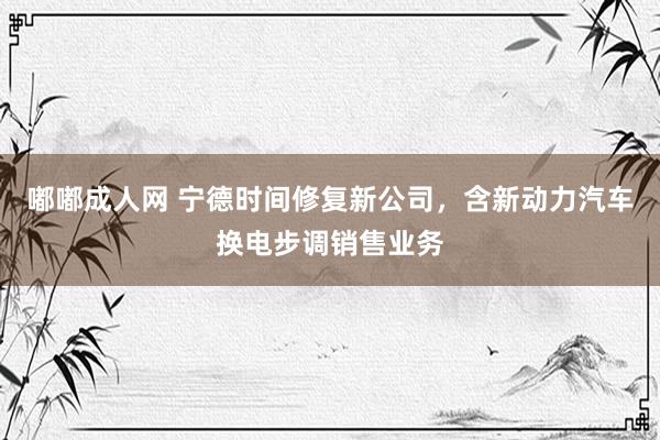嘟嘟成人网 宁德时间修复新公司,含新动力汽车换电步调销售业务
