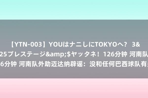 【YTN-003】YOUはナニしにTOKYOへ? 3</a>2016-11-25プレステージ&$ヤッタネ!126分钟 河南队外助迈达纳辟谣:没和任何巴西球队有关,我在中超很兴奋