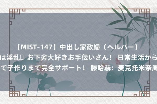【MIST-147】中出し家政婦（ヘルパー） 清楚で美人な出張家政婦は淫乱・お下劣大好きお手伝いさん！ 日常生活から夜の性活で子作りまで完全サポート！ 滕哈赫：麦克托米奈周三归队，随后其他球员将逐步追念