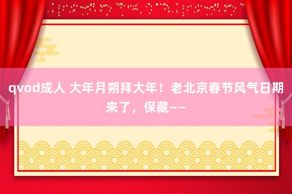 qvod成人 大年月朔拜大年！老北京春节风气日期来了，保藏——