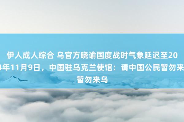 伊人成人综合 乌官方晓谕国度战时气象延迟至2024年11月9日,中国驻乌克兰使馆:请中国公民暂勿来乌