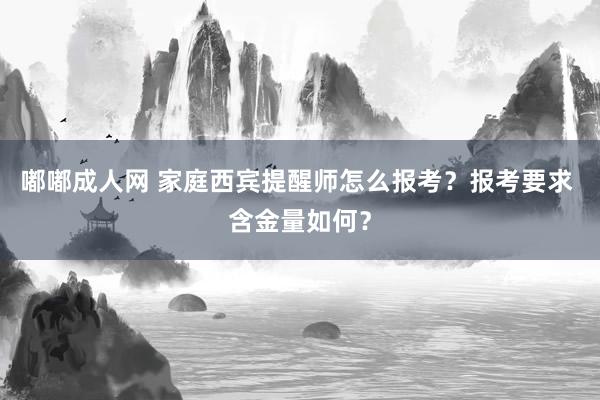 嘟嘟成人网 家庭西宾提醒师怎么报考？报考要求 含金量如何？
