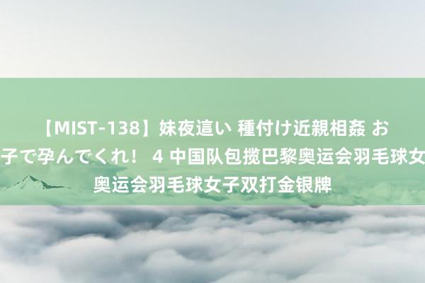 【MIST-138】妹夜這い 種付け近親相姦 お兄ちゃんの精子で孕んでくれ! 4 中国队包揽巴黎奥运会羽毛球女子双打金银牌