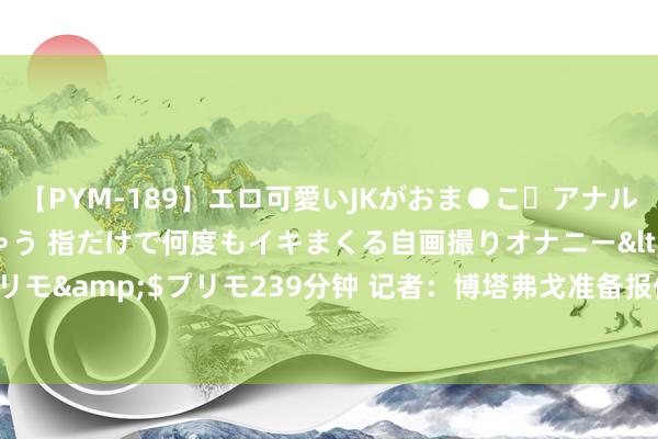 【PYM-189】エロ可愛いJKがおま●こ・アナルをいっぱい見せちゃう 指だけで何度もイキまくる自画撮りオナニー</a>2016-04-18プリモ&$プリモ239分钟 记者：博塔弗戈准备报价塞德里克 球员与阿森纳的公约如故到期