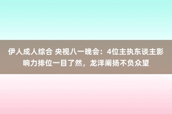 伊人成人综合 央视八一晚会：4位主执东谈主影响力排位一目了然，龙洋阐扬不负众望