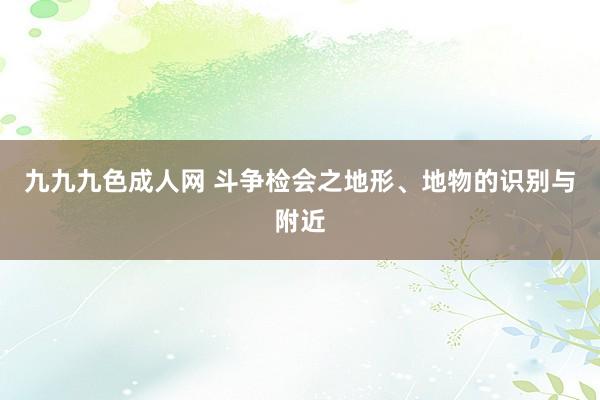 九九九色成人网 斗争检会之地形、地物的识别与附近