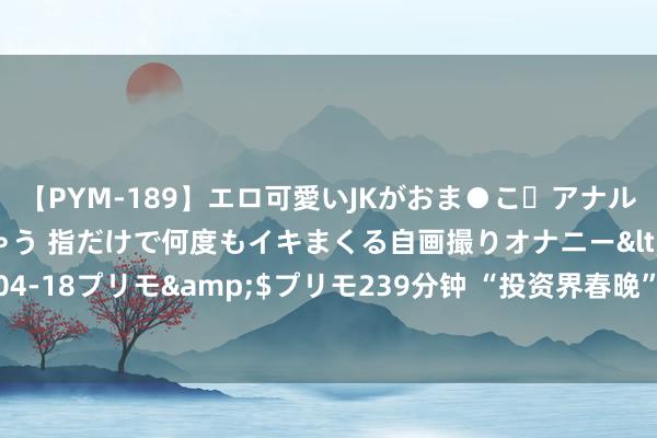 【PYM-189】エロ可愛いJKがおま●こ・アナルをいっぱい見せちゃう 指だけで何度もイキまくる自画撮りオナニー</a>2016-04-18プリモ&$プリモ239分钟 “投资界春晚”来袭！巴菲特傲气这些紧迫信息