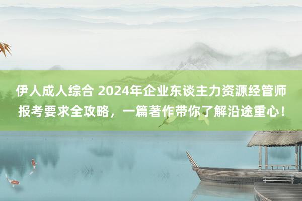 伊人成人综合 2024年企业东谈主力资源经管师报考要求全攻略，一篇著作带你了解沿途重心！