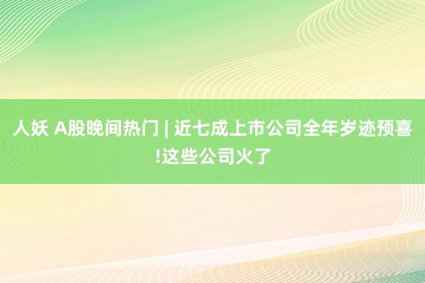 人妖 A股晚间热门 | 近七成上市公司全年岁迹预喜!这些公司火了