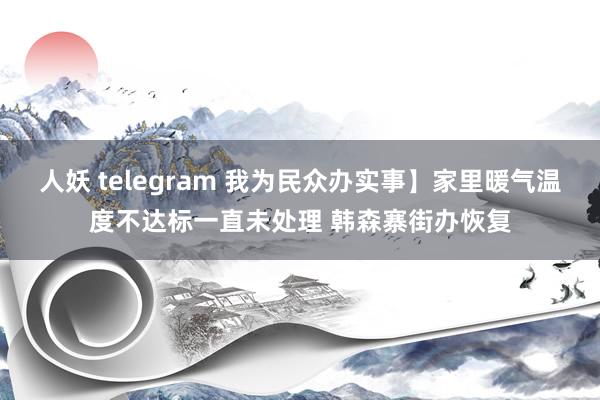 人妖 telegram 我为民众办实事】家里暖气温度不达标一直未处理 韩森寨街办恢复