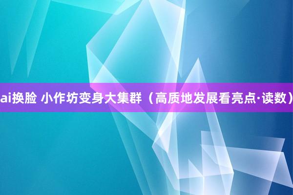 ai换脸 小作坊变身大集群（高质地发展看亮点·读数）