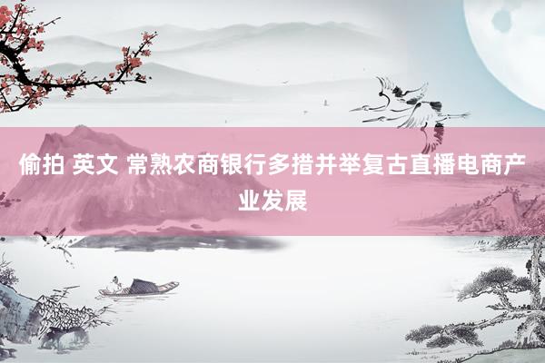 偷拍 英文 常熟农商银行多措并举复古直播电商产业发展