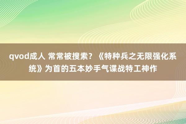 qvod成人 常常被搜索？《特种兵之无限强化系统》为首的五本妙手气谍战特工神作