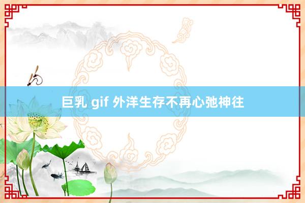 巨乳 gif 外洋生存不再心弛神往
