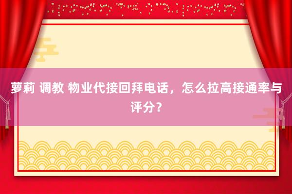 萝莉 调教 物业代接回拜电话，怎么拉高接通率与评分？