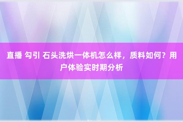 直播 勾引 石头洗烘一体机怎么样，质料如何？用户体验实时期分析