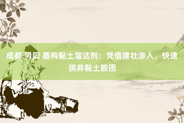 成都 男同 盾构黏土溜达剂：凭借建壮渗入，快速摈弃黏土胶团