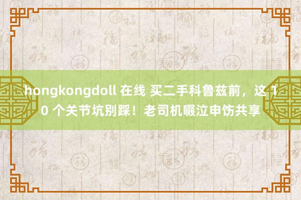 hongkongdoll 在线 买二手科鲁兹前，这 10 个关节坑别踩！老司机啜泣申饬共享