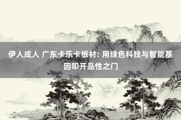 伊人成人 广东卡乐卡板材: 用绿色科技与智能基因叩开品性之门