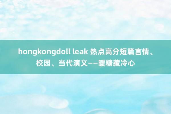 hongkongdoll leak 热点高分短篇言情、校园、当代演义——暖糖藏冷心