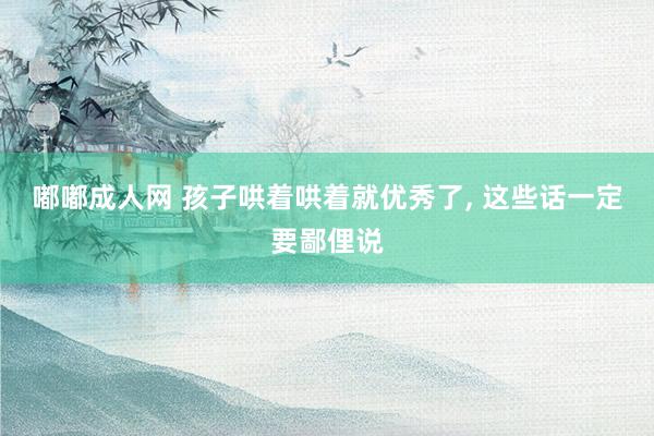 嘟嘟成人网 孩子哄着哄着就优秀了， 这些话一定要鄙俚说