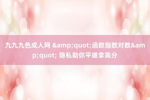 九九九色成人网 "函数指数对数" 隐私助你平缓拿高分