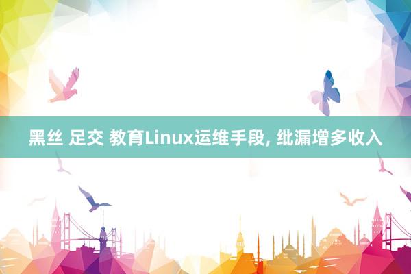 黑丝 足交 教育Linux运维手段， 纰漏增多收入