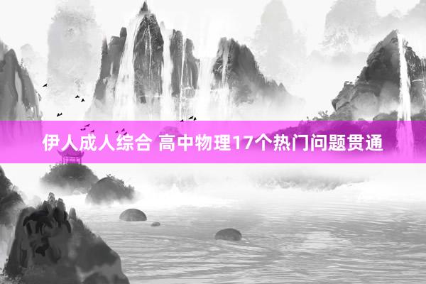 伊人成人综合 高中物理17个热门问题贯通