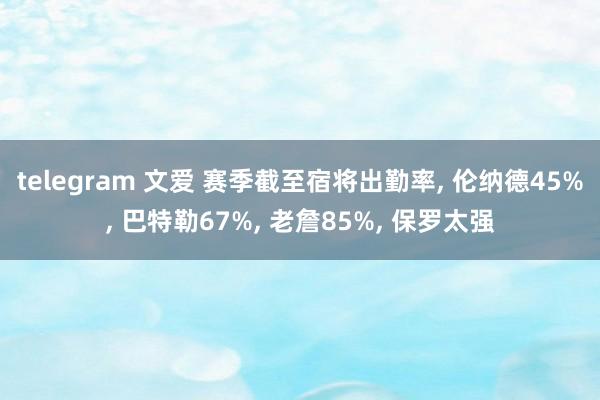 telegram 文爱 赛季截至宿将出勤率， 伦纳德45%， 巴特勒67%， 老詹85%， 保罗太强