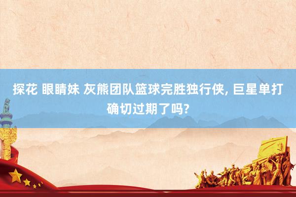 探花 眼睛妹 灰熊团队篮球完胜独行侠， 巨星单打确切过期了吗?