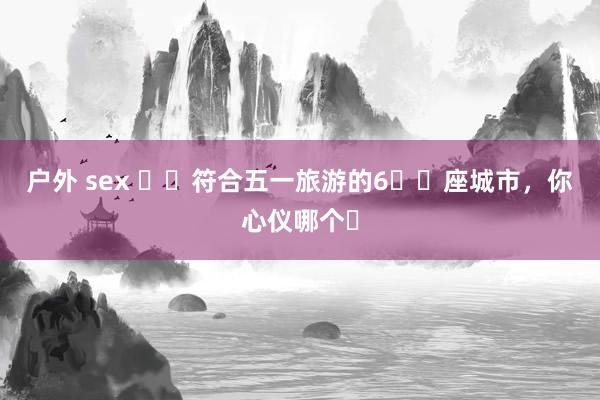 户外 sex ✈️符合五一旅游的6️⃣座城市，<a href=