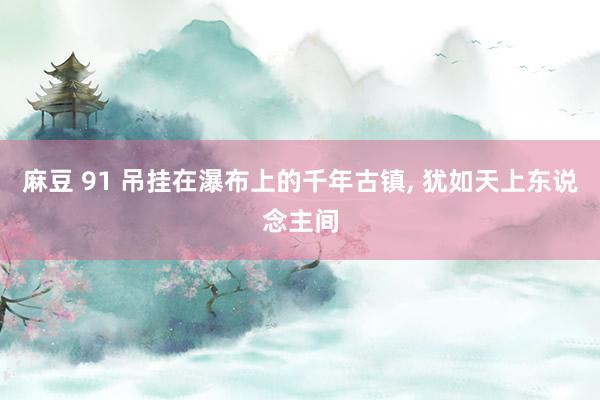 麻豆 91 吊挂在瀑布上的千年古镇，<a href=