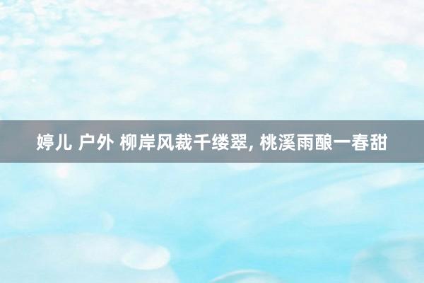 婷儿 户外 柳岸风裁千缕翠， 桃溪雨酿一春甜