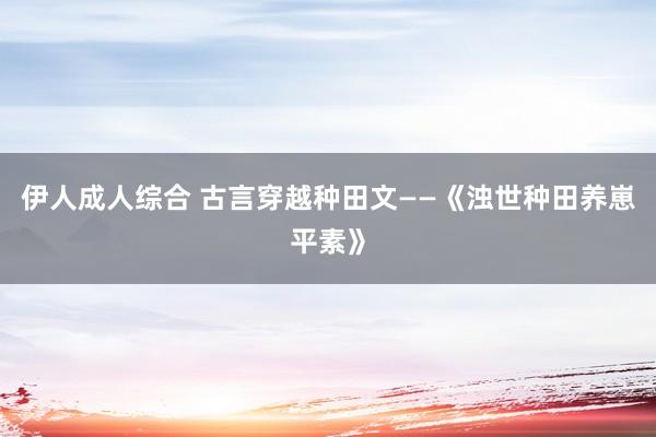 伊人成人综合 古言穿越种田文——《浊世种田养崽平素》