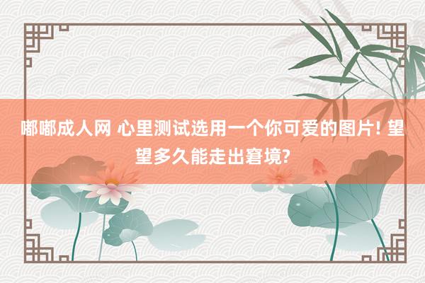 嘟嘟成人网 心里测试选用一个你可爱的图片! 望望多久能走出窘境?