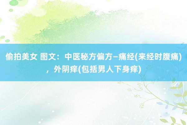 偷拍美女 图文:中医秘方偏方—痛经(来经时腹痛),外阴痒(包括男人下身痒)