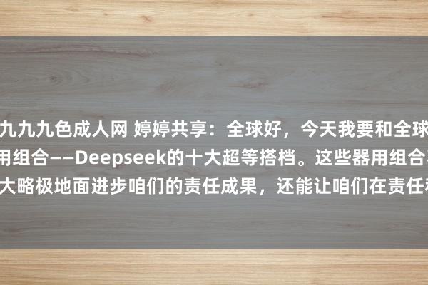 九九九色成人网 婷婷共享:全球好,今天我要和全球聊聊2025年最火的器用组合——Deepseek的十大超等搭档。这些器用组合不仅大略极地面进步咱们的责任成果,还能让咱们在责任和创作中愈加驾轻就熟。Deepsee...