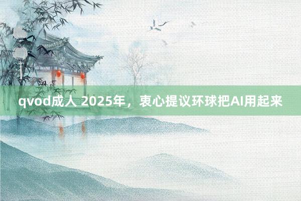 qvod成人 2025年,衷心提议环球把AI用起来