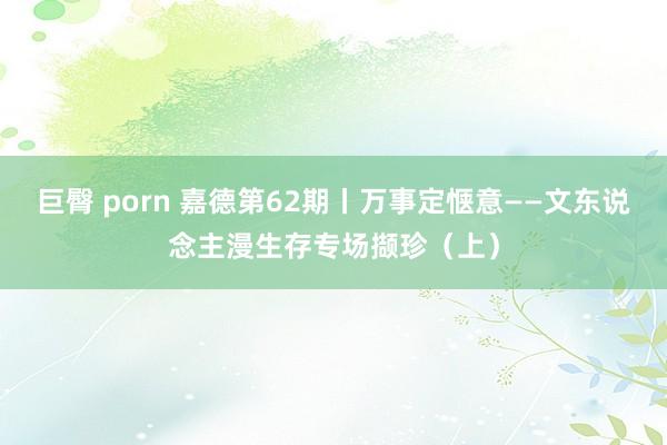 巨臀 porn 嘉德第62期丨万事定惬意——文东说念主漫生存专场撷珍（上）