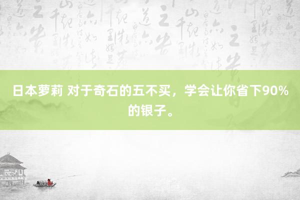 日本萝莉 对于奇石的五不买，学会让你省下90%的银子。
