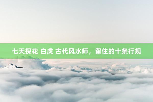 七天探花 白虎 古代风水师，留住的十条行规