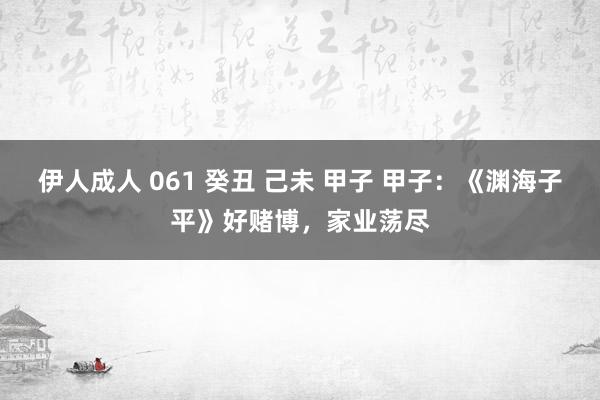 伊人成人 061 癸丑 己未 甲子 甲子:《渊海子平》好赌博,家业荡尽