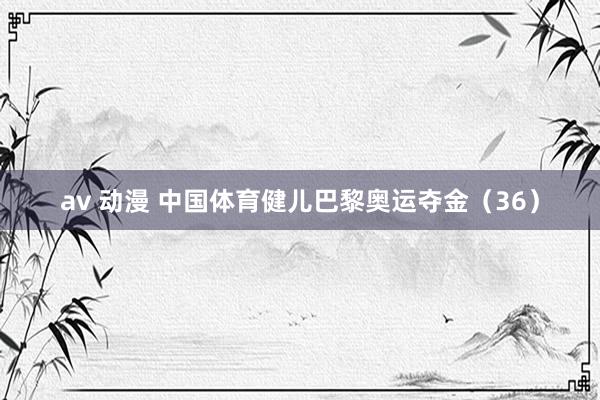 av 动漫 中国体育健儿巴黎奥运夺金（36）